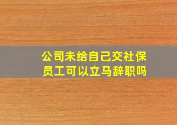 公司未给自己交社保 员工可以立马辞职吗